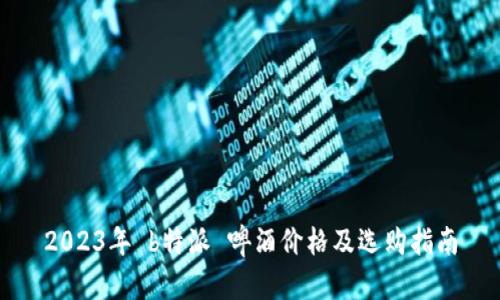 2023年 b特派 啤酒价格及选购指南