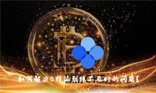 如何解决B特派到账不及时的问题？