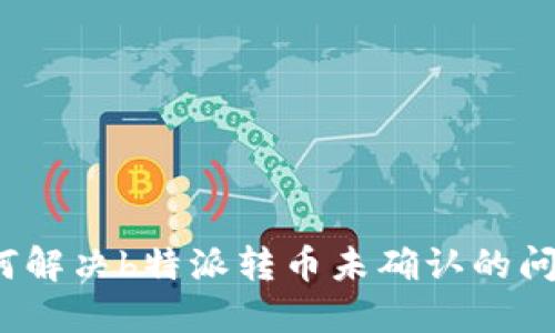 如何解决b特派转币未确认的问题？